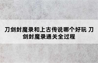 刀剑封魔录和上古传说哪个好玩 刀剑封魔录通关全过程